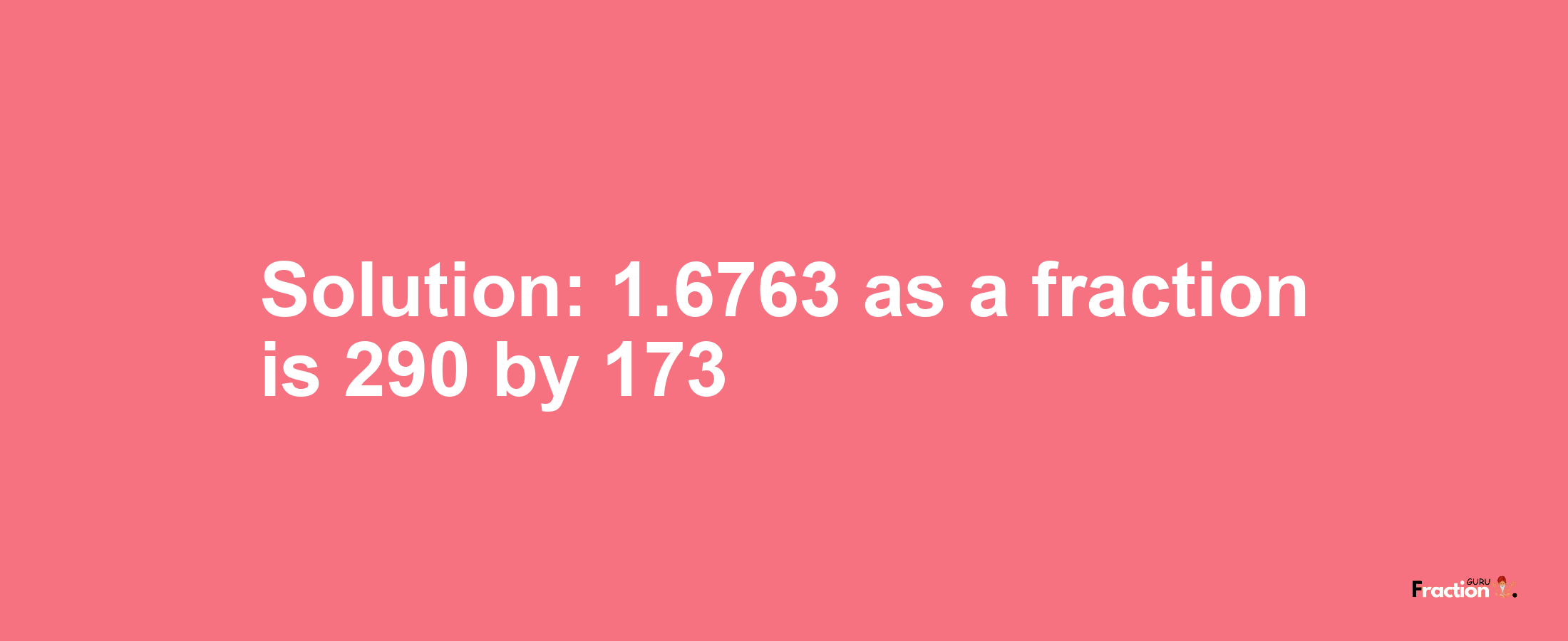 Solution:1.6763 as a fraction is 290/173